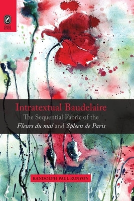Intratextual Baudelaire: The Sequential Fabric of the Fleurs Du Mal and Spleen de Paris by Runyon, Randolph Paul