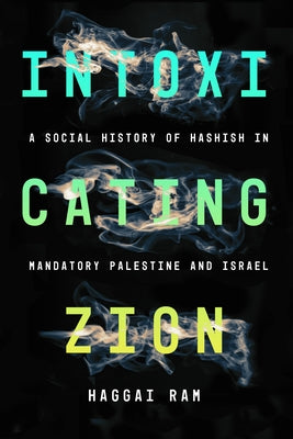 Intoxicating Zion: A Social History of Hashish in Mandatory Palestine and Israel by Ram, Haggai