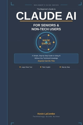 Claude AI for Seniors & Non-Tech Users: A Simple Step-by-Step Guide to Using AI Without Any Technical Knowledge by Lacombe, Kevin