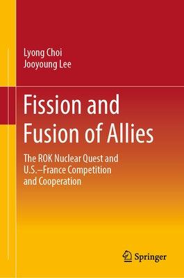 Fission and Fusion of Allies: The Rok Nuclear Quest and U.S.-France Competition and Cooperation by Choi, Lyong