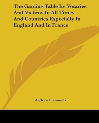 The Gaming Table Its Votaries and Victims in All Times and Countries Especially in England and in France by Steinmetz, Andrew