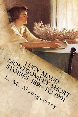 Lucy Maud Montgomery Short Stories, 1896 to 1901 by Montgomery, L. M.
