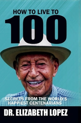 How to Live to 100: Secrets from the World's Happiest Centenarians by Lopez, Elizabeth