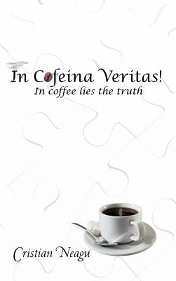 In Cofeina Veritas!: In Coffee Lies the Truth by Neagu, Cristian