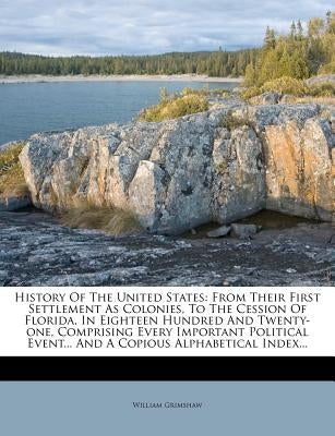History of the United States: From Their First Settlement as Colonies, to the Cession of Florida, in Eighteen Hundred and Twenty-One, Comprising Eve by Grimshaw, William