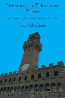 Scripturalizing Educational Elitism: Social Formation, Mythmaking, and Symbolic Labor in Origen by McGinnis, Kevin