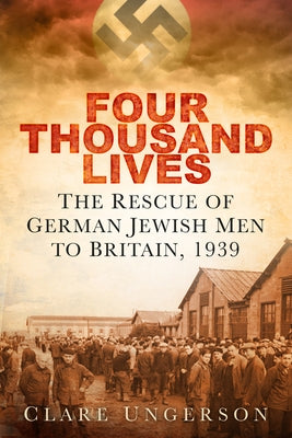 Four Thousand Lives: The Rescue of German Jewish Men to Britain, 1939 by Ungerson, Clare