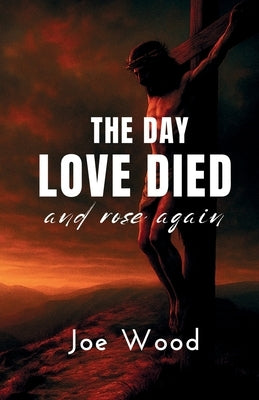 The Day Love Died: And Rose Again by Wood