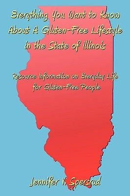 Everything You Want to Know About A Gluten-Free Lifestyle in the State of Illinois: Resource Information on Everyday Life for Gluten-Free People by Spersrud, Jennifer V.