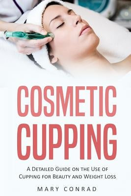 Cosmetic Cupping: A Detailed Guide on the Use of Cupping for Beauty and Weight Loss by Conrad, Mary