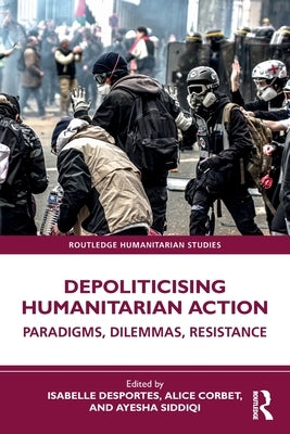 Depoliticising Humanitarian Action: Paradigms, Dilemmas, Resistance by Desportes, Isabelle