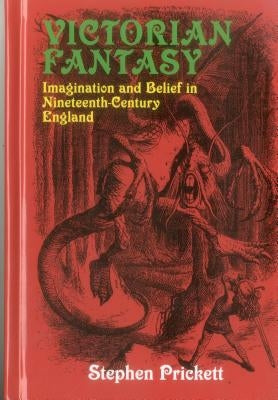 Victorian Fantasy: Imagination and Belief in Nineteenth-Century England by Prickett, Stephen