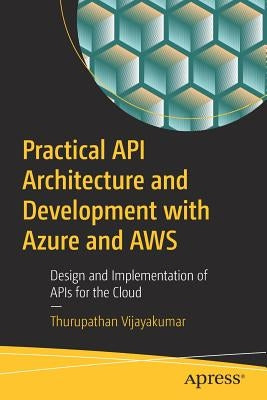 Practical API Architecture and Development with Azure and AWS: Design and Implementation of APIs for the Cloud by Vijayakumar, Thurupathan
