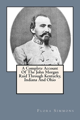 A Complete Account Of The John Morgan Raid Through Kentucky, Indiana And Ohio by Simmons, Flora E.