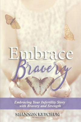 Embrace Bravery: Embracing Your Infertility Story with Bravery and Strength by Ketchum, Shannon