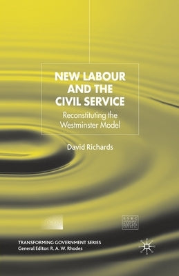 New Labour and the Civil Service: Reconstituting the Westminster Model by Richards, D.