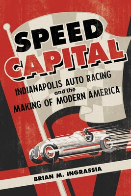 Speed Capital: Indianapolis Auto Racing and the Making of Modern America by Ingrassia, Brian M.