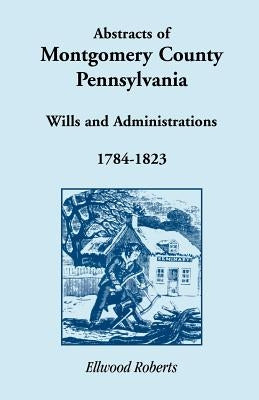 Abstracts of Montgomery County, Pennsylvania Wills 1784-1823 by Roberts, Ellwood
