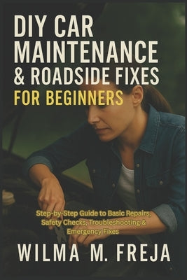 DIY Car Maintenance & Roadside Fixes for Beginners: Step-by-Step Guide to Basic Repairs, Safety Checks, Troubleshooting & Emergency Fixes by Freja, Wilma M.