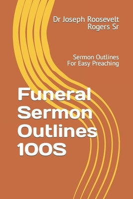 Funeral Sermon Outlines 100S: Sermon Outlines For Easy Preaching by Rogers, Joseph Roosevelt, Sr.