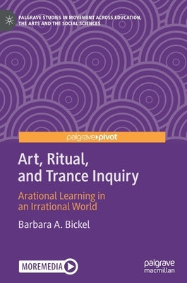 Art, Ritual, and Trance Inquiry: Arational Learning in an Irrational World by Bickel, Barbara A.