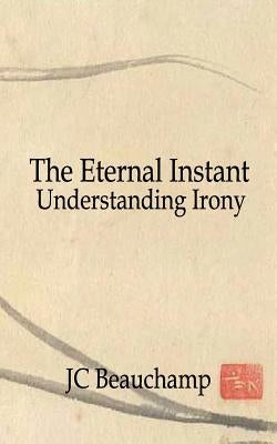 The Eternal Instant: Understanding Irony by Beauchamp, Jc