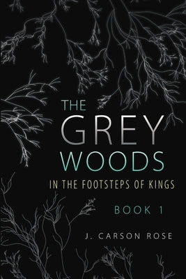 The Grey Woods: Book 1 In the Footsteps of Kings by Rose, J. Carson