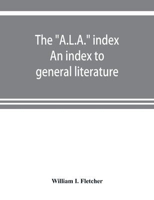 The "A.L.A." index. An index to general literature, biographical, historical, and literary essays and sketches, reports and publications of boards and by I. Fletcher, William