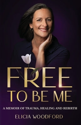 Free To Be Me: A Memoir of Trauma, Healing, and Rebirth by Woodford, Elicia