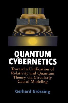 Quantum Cybernetics: Toward a Unification of Relativity and Quantum Theory Via Circularly Causal Modeling by Grössing, Gerhard