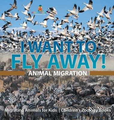 I Want To Fly Away! - Animal Migration Migrating Animals for Kids Children's Zoology Books by Baby Professor
