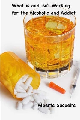 What is and isn't Working for the Alcoholic and Addict: In Their Own Words by Sequeira, Alberta H.
