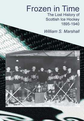 Frozen in Time: The Lost History of Scottish Ice Hockey 1895-1940 by Marshall, William S.