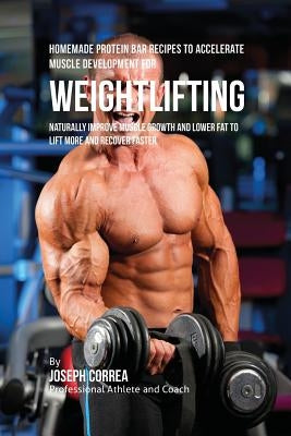 Homemade Protein Bar Recipes to Accelerate Muscle Development for Weightlifting: Naturally improve muscle growth and lower fat to lift more and recove by Correa, Joseph