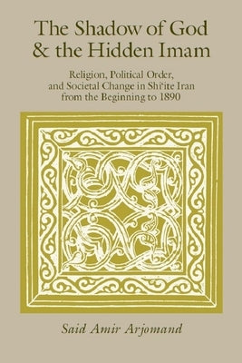 The Shadow of God and the Hidden Imam: Religion, Political Order, and Societal Change in Shi'ite Iran from the Beginning to 1890 Volume 17 by Arjomand, Sa?d Amir