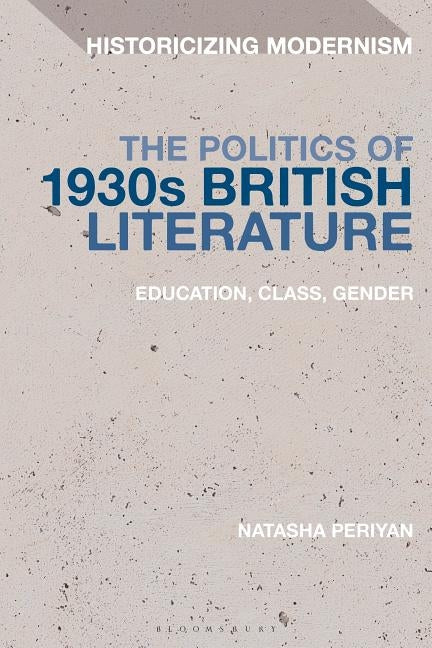 The Politics of 1930s British LiteratureEducation, Class, Gender by Periyan, Natasha