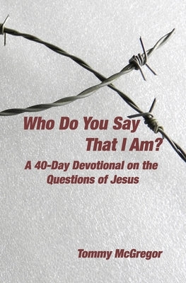 Who Do You Say That I Am?: A 40-Day Devotional on the Questions of Jesus by McGregor, Tommy