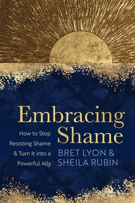Embracing Shame: How to Stop Resisting Shame and Turn It Into a Powerful Ally by Lyon, Bret