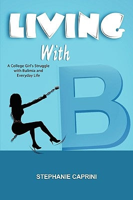 Living with B: A College Girl's Struggle with Bulimia and Everyday Life by Caprini, Stephanie