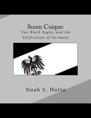 Suum Cuique: Two Black Eagles and the Unification of Germany: A Revised History of the Prussians that created a united German natio by Hutto, Noah S.