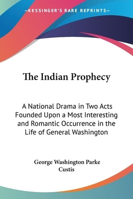 The Indian Prophecy: A National Drama in Two Acts Founded Upon a Most Interesting and Romantic Occurrence in the Life of General Washington by Custis, George Washington Parke