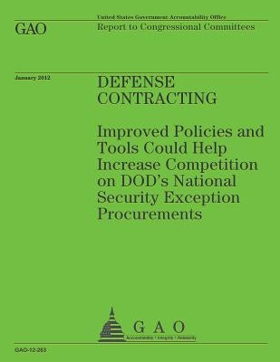 Defense Contracting: Improved Policies and Tools Could Help Increase Competition on DOD's Nationl Security Exception Procurments by Government Accountability Office