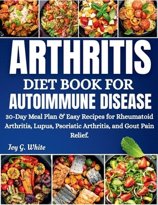 Arthritis Diet Book for Autoimmune Disease: 30-Day Meal Plan & Easy Recipes for Rheumatoid Arthritis, Lupus, Psoriatic Arthritis, and Gout Pain Relief by White, Joy G.