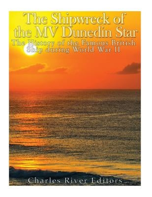 The Shipwreck of the MV Dunedin Star: The History of the Famous British Ship during World War II by Charles River Editors