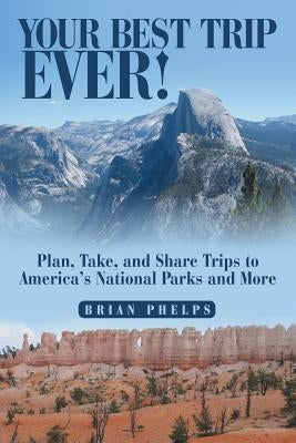 Your Best Trip Ever!: Plan, Take, and Share Trips to America's National Parks and More by Phelps, Brian
