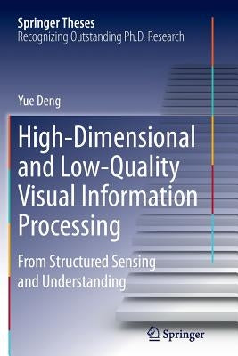 High-Dimensional and Low-Quality Visual Information Processing: From Structured Sensing and Understanding by Deng, Yue