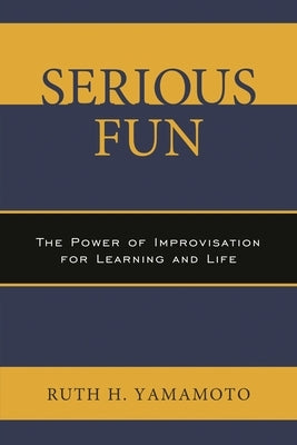 Serious Fun: The Power of Improvisation for Learning and Life by Yamamoto, Ruth