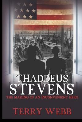 Thaddeus Stevens: The Making of an Inconvenient Hero by Webb, Terry