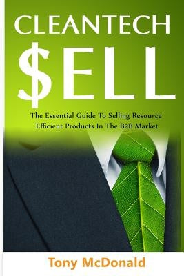 Cleantech Sell: The Essential Guide to Selling Resource Efficient Products in the B2B Market by McDonald, Tony