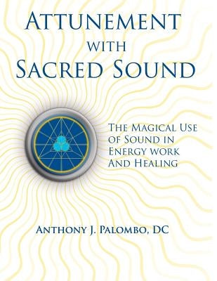 Attunement with Sacred Sound: The Magical Use of Sound in Energy Work and Healing by Palombo DC, Anthony J.